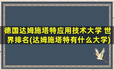 德国达姆施塔特应用技术大学 世界排名(达姆施塔特有什么大学)